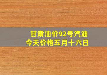 甘肃油价92号汽油 今天价格五月十六日